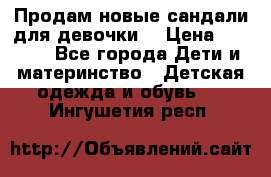 Продам новые сандали для девочки  › Цена ­ 3 500 - Все города Дети и материнство » Детская одежда и обувь   . Ингушетия респ.